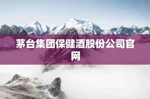 茅台集团保健酒股份公司官网