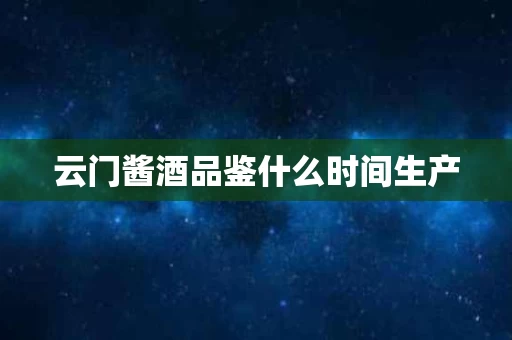 云门酱酒品鉴什么时间生产