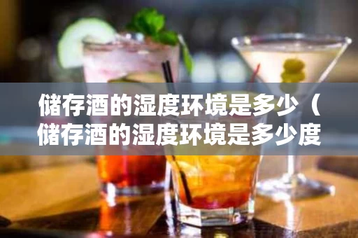 储存酒的湿度环境是多少（储存酒的湿度环境是多少度）
