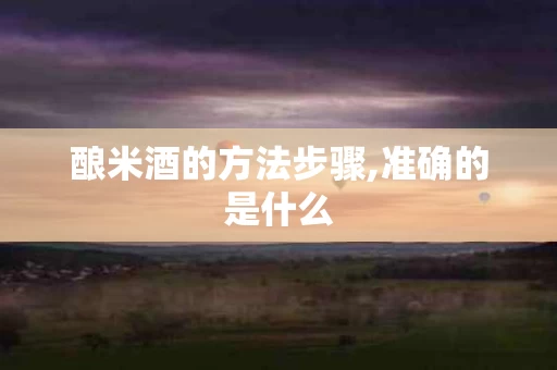 酿米酒的方法步骤,准确的是什么