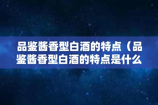 品鉴酱香型白酒的特点（品鉴酱香型白酒的特点是什么）