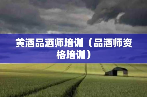 黄酒品酒师培训（品酒师资格培训）