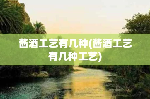 酱酒工艺有几种(酱酒工艺有几种工艺)