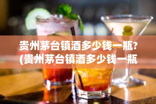 贵州茅台镇酒多少钱一瓶?(贵州茅台镇酒多少钱一瓶53度的马氏家酒)
