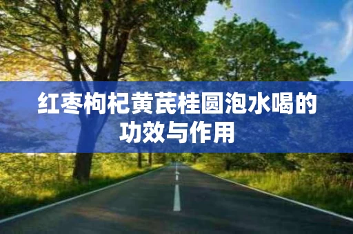 红枣枸杞黄芪桂圆泡水喝的功效与作用