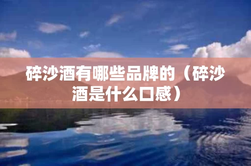 碎沙酒有哪些品牌的（碎沙酒是什么口感）