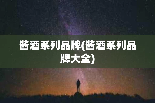 酱酒系列品牌(酱酒系列品牌大全)