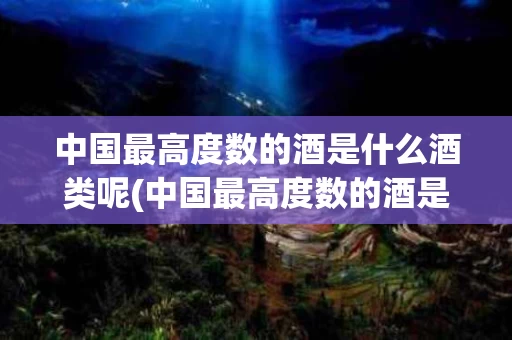 中国最高度数的酒是什么酒类呢(中国最高度数的酒是什么酒类呢图片)