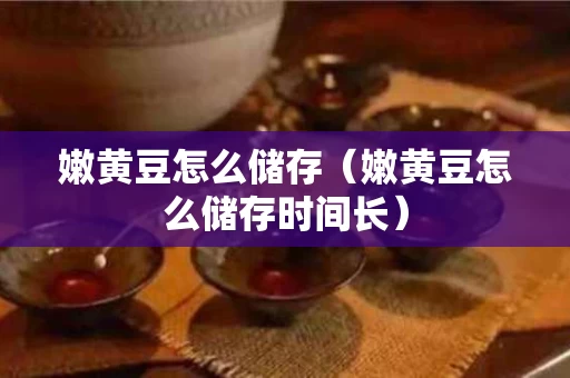 嫩黄豆怎么储存（嫩黄豆怎么储存时间长）
