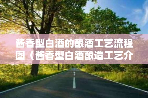 酱香型白酒的酿酒工艺流程图（酱香型白酒酿造工艺介绍）