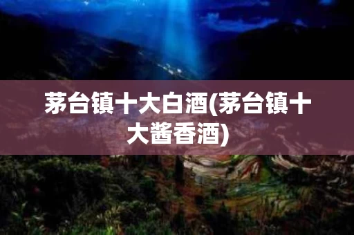 茅台镇十大白酒(茅台镇十大酱香酒)