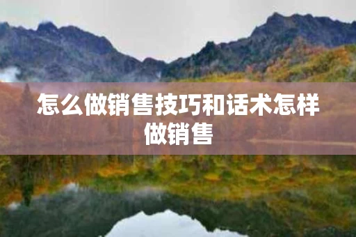 怎么做销售技巧和话术怎样做销售