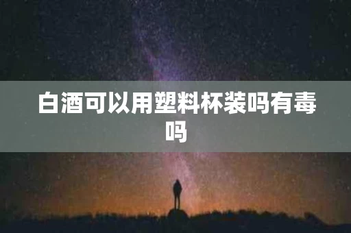 白酒可以用塑料杯装吗有毒吗