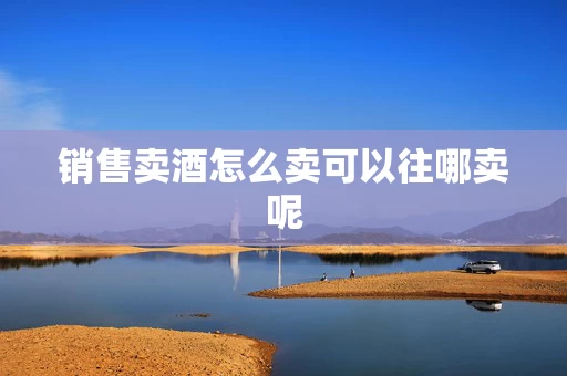 销售卖酒怎么卖可以往哪卖呢
