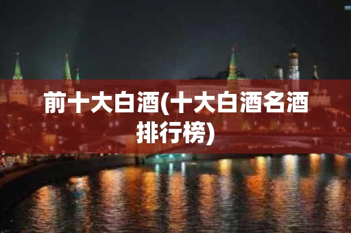 前十大白酒(十大白酒名酒排行榜)