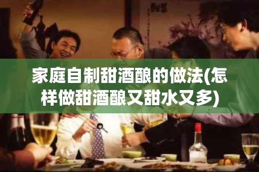 家庭自制甜酒酿的做法(怎样做甜酒酿又甜水又多) 家庭自制甜酒酿的做法(怎样做甜酒酿又甜水又多)