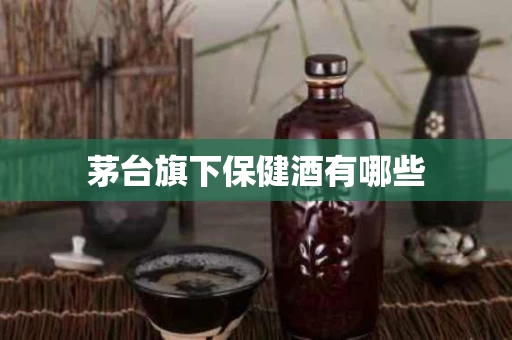 茅台旗下保健酒有哪些