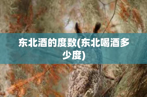 东北酒的度数(东北喝酒多少度)