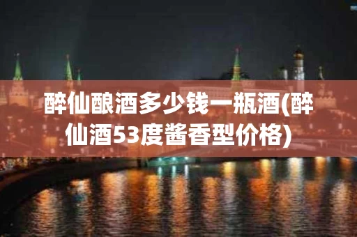 醉仙酿酒多少钱一瓶酒(醉仙酒53度酱香型价格)