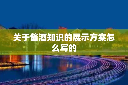 关于酱酒知识的展示方案怎么写的