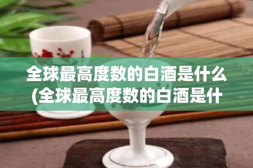 全球最高度数的白酒是什么(全球最高度数的白酒是什么牌子)