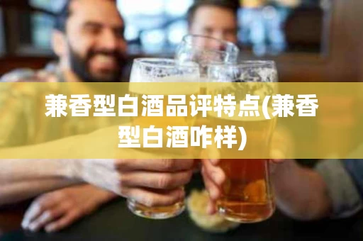 兼香型白酒品评特点(兼香型白酒咋样)