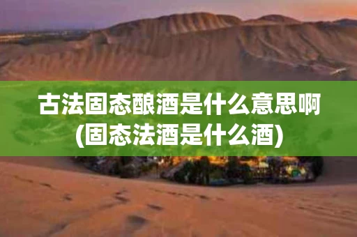古法固态酿酒是什么意思啊(固态法酒是什么酒)