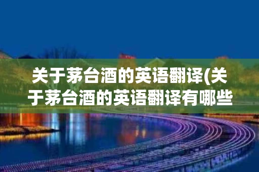 关于茅台酒的英语翻译(关于茅台酒的英语翻译有哪些)