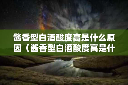 酱香型白酒酸度高是什么原因（酱香型白酒酸度高是什么原因呢）