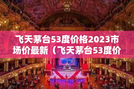 飞天茅台53度价格2023市场价最新（飞天茅台53度价格2023市场价最新回收）