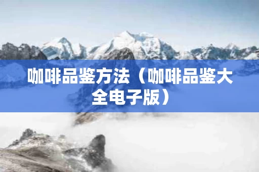 咖啡品鉴方法（咖啡品鉴大全电子版）