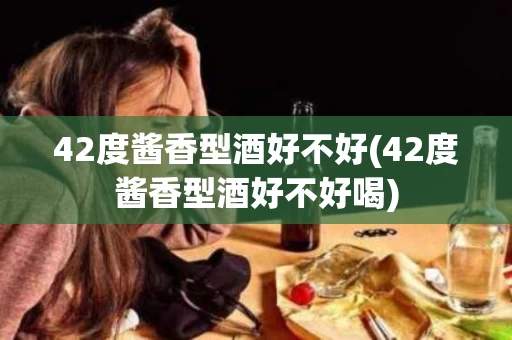 42度酱香型酒好不好(42度酱香型酒好不好喝)