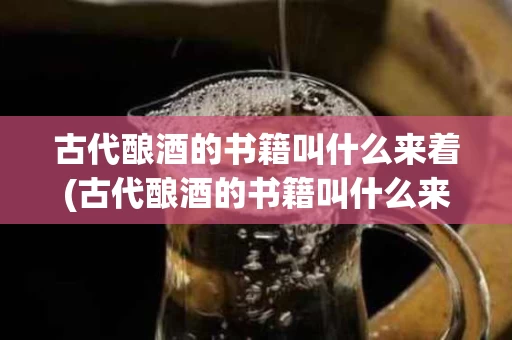 古代酿酒的书籍叫什么来着(古代酿酒的书籍叫什么来着写)