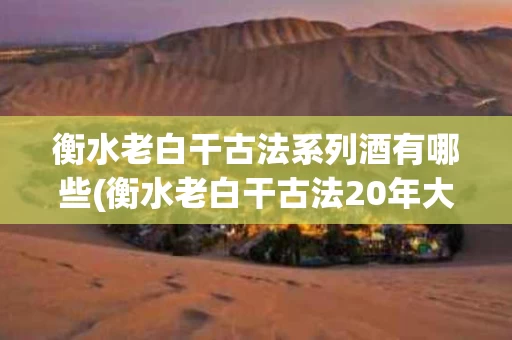 衡水老白干古法系列酒有哪些(衡水老白干古法20年大神入手价格)