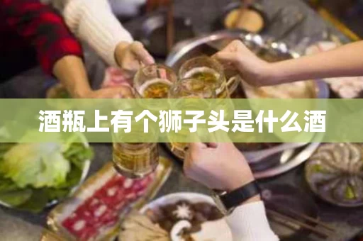 酒瓶上有个狮子头是什么酒