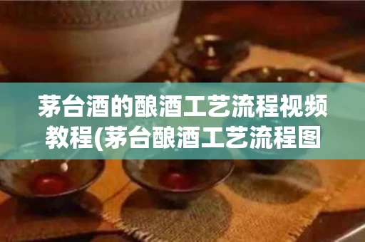 茅台酒的酿酒工艺流程视频教程(茅台酿酒工艺流程图)