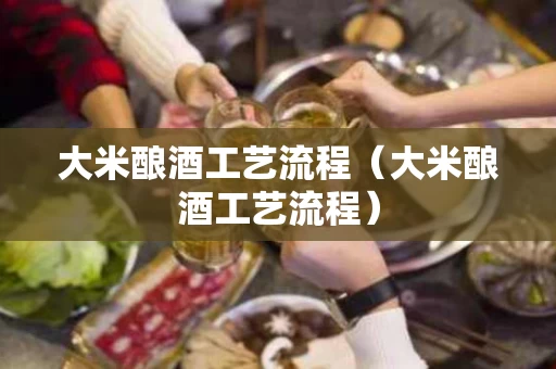 大米酿酒工艺流程（大米酿酒工艺流程）