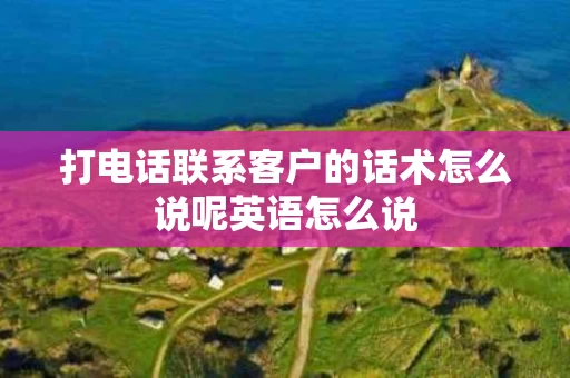 打电话联系客户的话术怎么说呢英语怎么说 打电话联系客户的话术怎么说呢英语怎么说