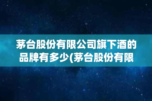 茅台股份有限公司旗下酒的品牌有多少(茅台股份有限公司旗下酒的品牌有多少个)