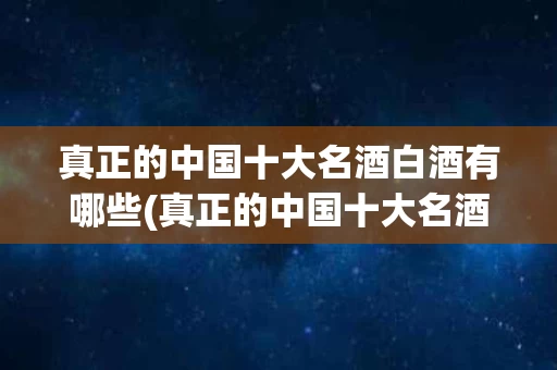 真正的中国十大名酒白酒有哪些(真正的中国十大名酒白酒有哪些呢)