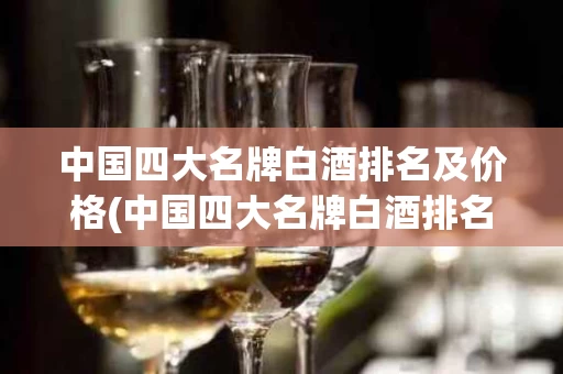中国四大名牌白酒排名及价格(中国四大名牌白酒排名及价格图片)