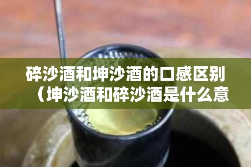 碎沙酒和坤沙酒的口感区别（坤沙酒和碎沙酒是什么意思）