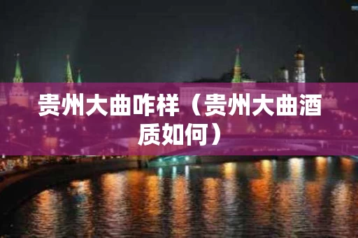 贵州大曲咋样（贵州大曲酒质如何）