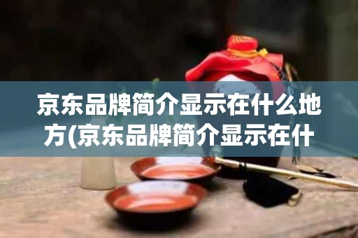 京东品牌简介显示在什么地方(京东品牌简介显示在什么地方看)
