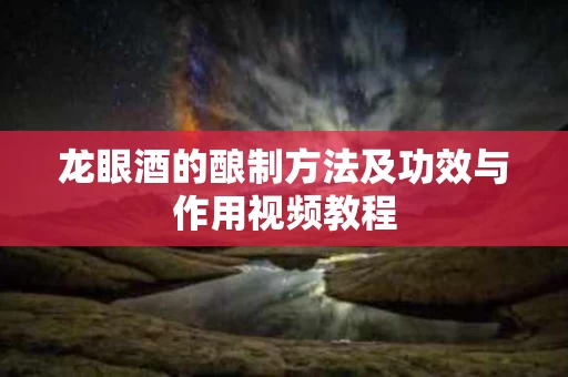 龙眼酒的酿制方法及功效与作用视频教程