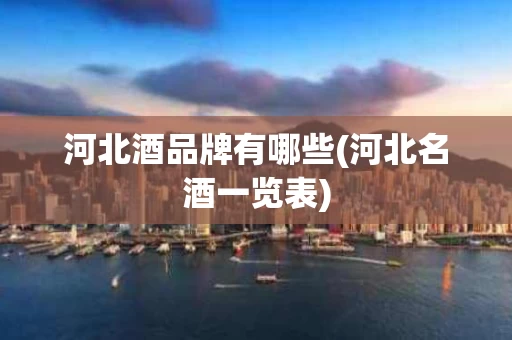 河北酒品牌有哪些(河北名酒一览表)
