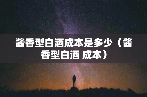 酱香型白酒成本是多少（酱香型白酒 成本）