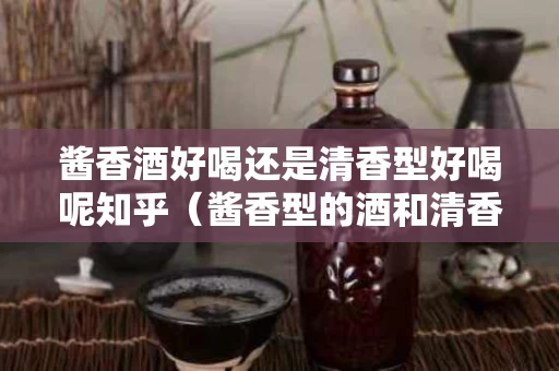 酱香酒好喝还是清香型好喝呢知乎（酱香型的酒和清香型的酒有什么区别）