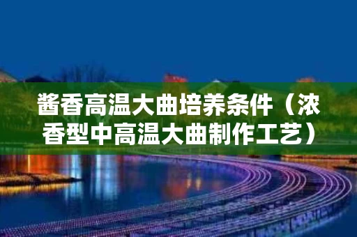 酱香高温大曲培养条件（浓香型中高温大曲制作工艺）
