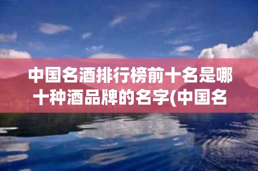 中国名酒排行榜前十名是哪十种酒品牌的名字(中国名酒排行榜前十名是哪十种酒品牌的名字是什么)